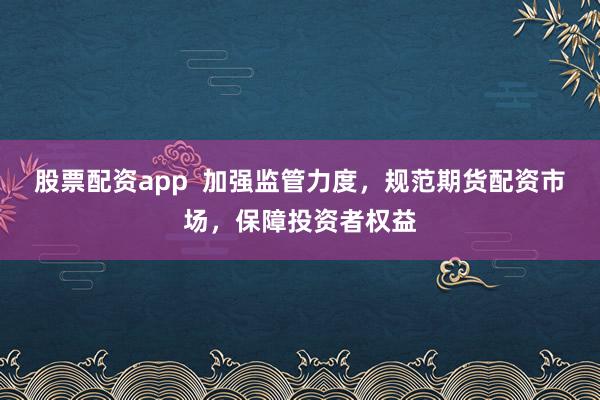 股票配资app  加强监管力度，规范期货配资市场，保障投资者权益