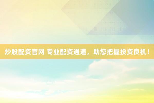 炒股配资官网 专业配资通道，助您把握投资良机！