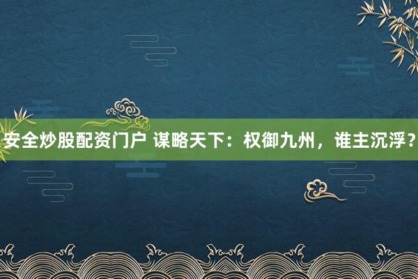 安全炒股配资门户 谋略天下：权御九州，谁主沉浮？