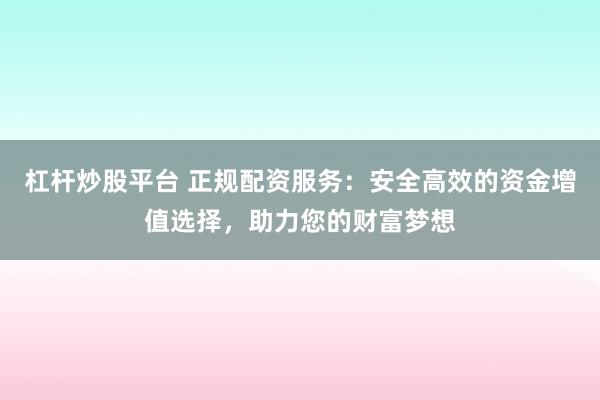 杠杆炒股平台 正规配资服务：安全高效的资金增值选择，助力您的财富梦想