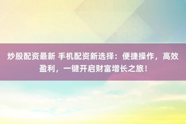 炒股配资最新 手机配资新选择：便捷操作，高效盈利，一键开启财富增长之旅！