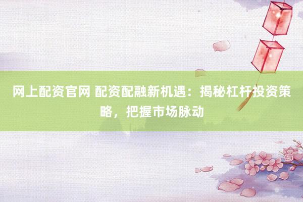 网上配资官网 配资配融新机遇：揭秘杠杆投资策略，把握市场脉动