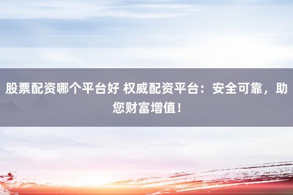 股票配资哪个平台好 权威配资平台：安全可靠，助您财富增值！