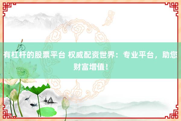 有杠杆的股票平台 权威配资世界：专业平台，助您财富增值！