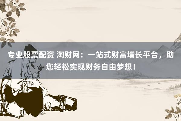 专业股票配资 淘财网：一站式财富增长平台，助您轻松实现财务自由梦想！