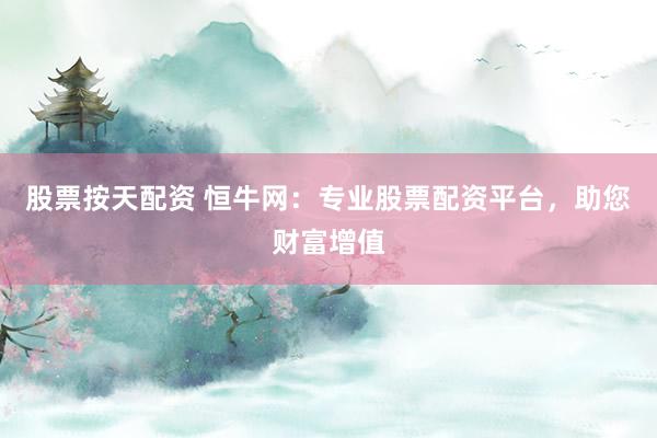 股票按天配资 恒牛网：专业股票配资平台，助您财富增值