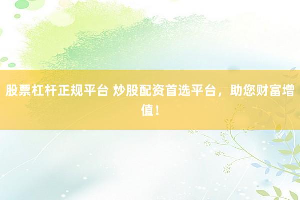 股票杠杆正规平台 炒股配资首选平台，助您财富增值！