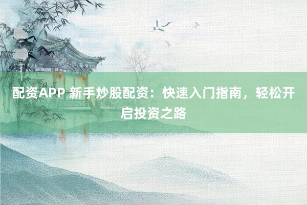 配资APP 新手炒股配资：快速入门指南，轻松开启投资之路