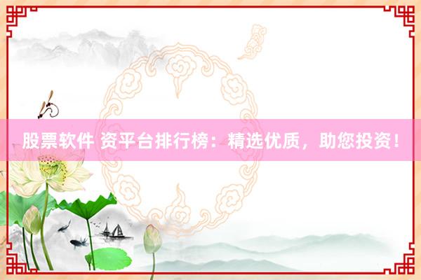 股票软件 资平台排行榜：精选优质，助您投资！