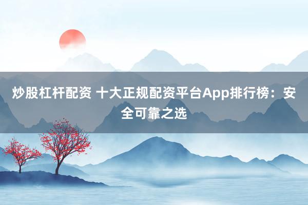 炒股杠杆配资 十大正规配资平台App排行榜：安全可靠之选