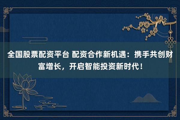 全国股票配资平台 配资合作新机遇：携手共创财富增长，开启智能投资新时代！