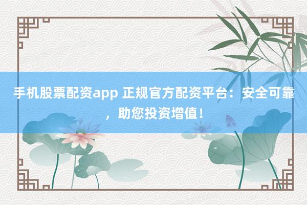 手机股票配资app 正规官方配资平台：安全可靠，助您投资增值！