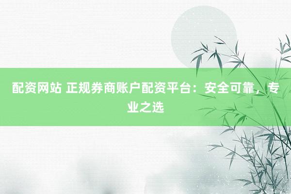 配资网站 正规券商账户配资平台：安全可靠，专业之选