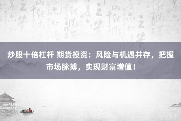 炒股十倍杠杆 期货投资：风险与机遇并存，把握市场脉搏，实现财富增值！