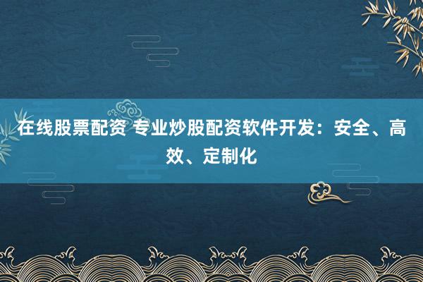 在线股票配资 专业炒股配资软件开发：安全、高效、定制化