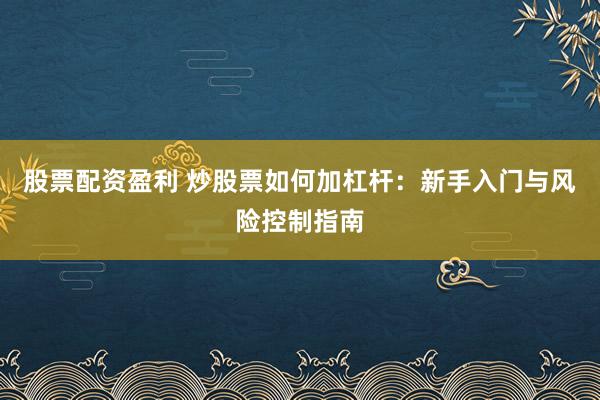 股票配资盈利 炒股票如何加杠杆：新手入门与风险控制指南