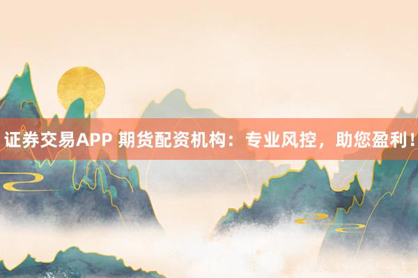 证券交易APP 期货配资机构：专业风控，助您盈利！