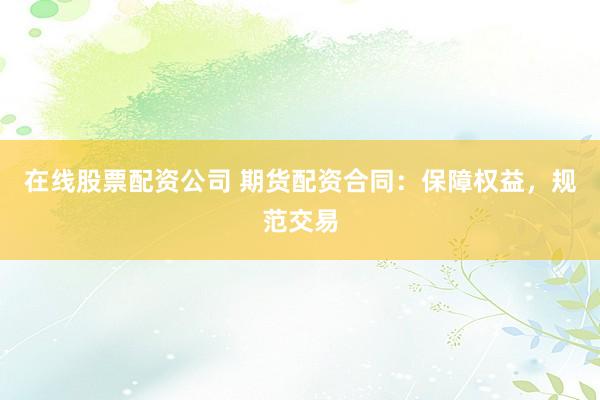 在线股票配资公司 期货配资合同：保障权益，规范交易