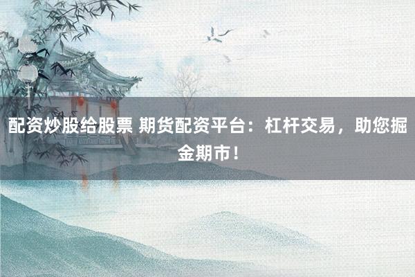 配资炒股给股票 期货配资平台：杠杆交易，助您掘金期市！