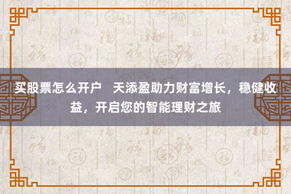买股票怎么开户   天添盈助力财富增长，稳健收益，开启您的智能理财之旅