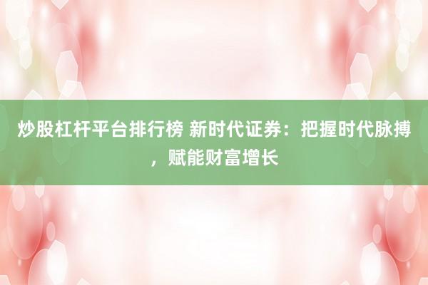 炒股杠杆平台排行榜 新时代证券：把握时代脉搏，赋能财富增长