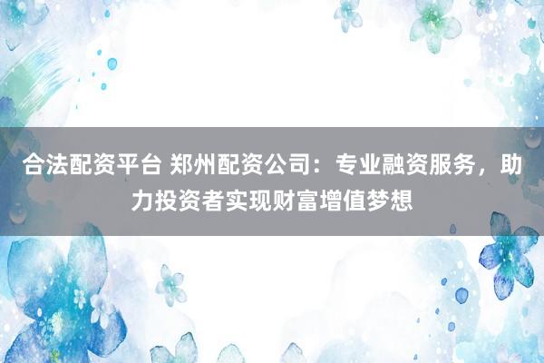 合法配资平台 郑州配资公司：专业融资服务，助力投资者实现财富增值梦想
