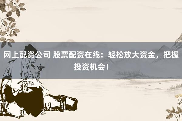 网上配资公司 股票配资在线：轻松放大资金，把握投资机会！