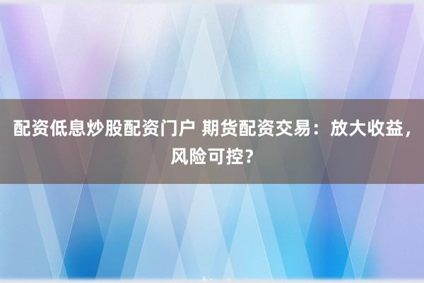 配资低息炒股配资门户 期货配资交易：放大收益，风险可控？