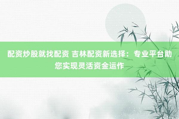 配资炒股就找配资 吉林配资新选择：专业平台助您实现灵活资金运作