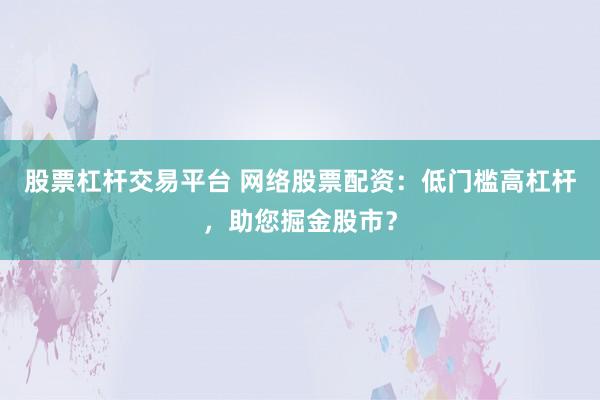 股票杠杆交易平台 网络股票配资：低门槛高杠杆，助您掘金股市？