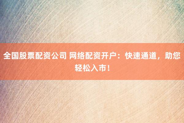 全国股票配资公司 网络配资开户：快速通道，助您轻松入市！