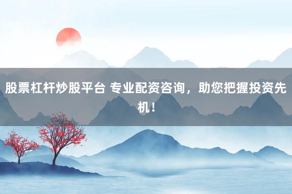 股票杠杆炒股平台 专业配资咨询，助您把握投资先机！