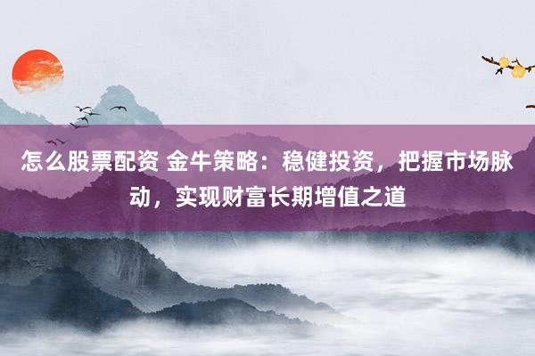 怎么股票配资 金牛策略：稳健投资，把握市场脉动，实现财富长期增值之道