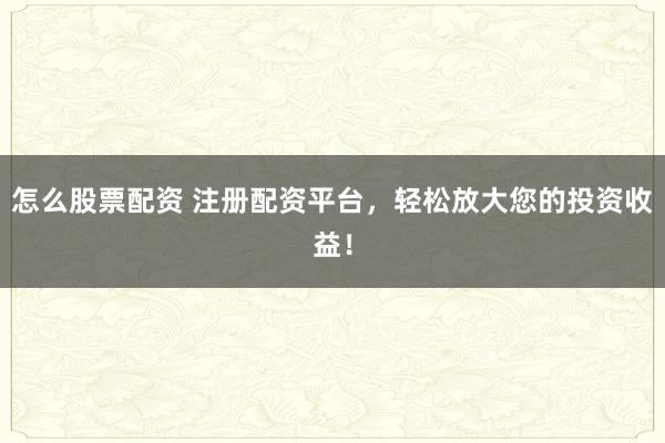 怎么股票配资 注册配资平台，轻松放大您的投资收益！