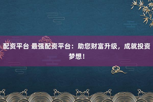 配资平台 最强配资平台：助您财富升级，成就投资梦想！