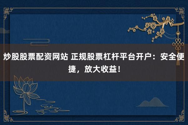 炒股股票配资网站 正规股票杠杆平台开户：安全便捷，放大收益！