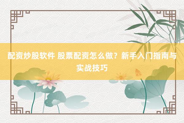配资炒股软件 股票配资怎么做？新手入门指南与实战技巧