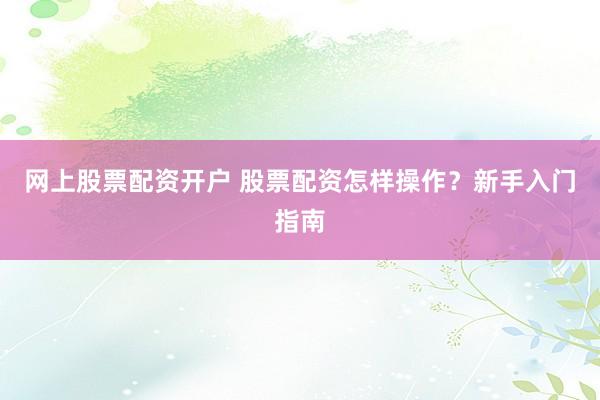 网上股票配资开户 股票配资怎样操作？新手入门指南