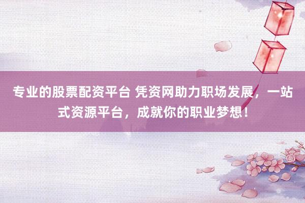 专业的股票配资平台 凭资网助力职场发展，一站式资源平台，成就你的职业梦想！