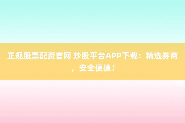 正规股票配资官网 炒股平台APP下载：精选券商，安全便捷！