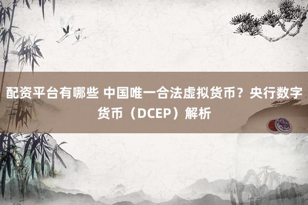 配资平台有哪些 中国唯一合法虚拟货币？央行数字货币（DCEP）解析