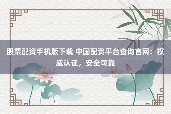 股票配资手机版下载 中国配资平台查询官网：权威认证，安全可靠