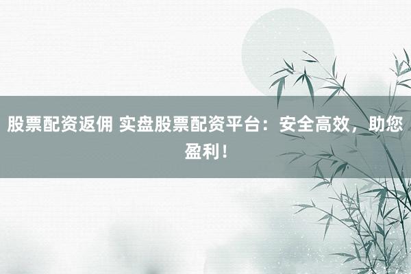 股票配资返佣 实盘股票配资平台：安全高效，助您盈利！