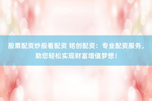 股票配资炒股看配资 铭创配资：专业配资服务，助您轻松实现财富增值梦想！