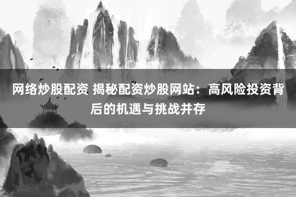 网络炒股配资 揭秘配资炒股网站：高风险投资背后的机遇与挑战并存