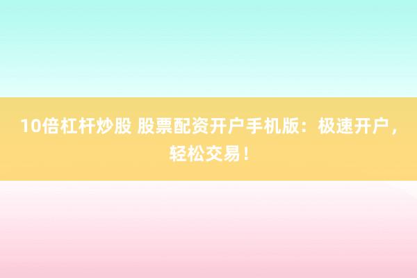 10倍杠杆炒股 股票配资开户手机版：极速开户，轻松交易！