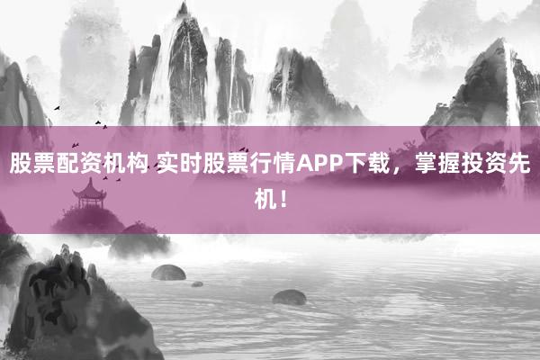 股票配资机构 实时股票行情APP下载，掌握投资先机！