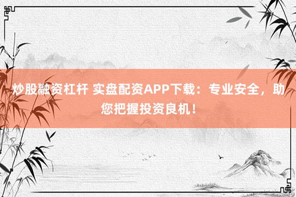 炒股融资杠杆 实盘配资APP下载：专业安全，助您把握投资良机！