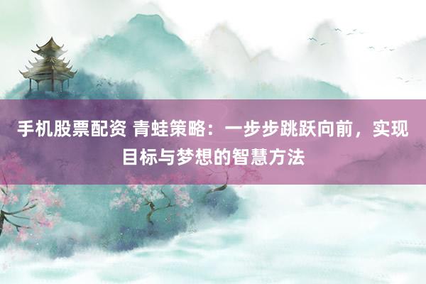 手机股票配资 青蛙策略：一步步跳跃向前，实现目标与梦想的智慧方法