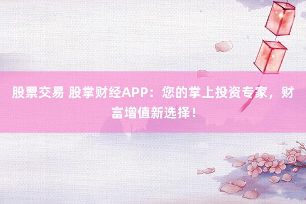 股票交易 股掌财经APP：您的掌上投资专家，财富增值新选择！